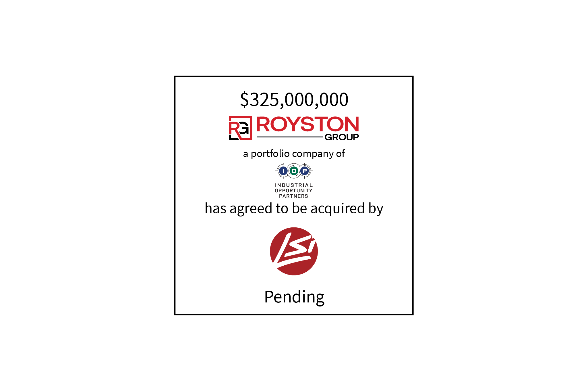 $325,000,000 | Royston Group (logo), a portfolio company of Industrial Opportunities Partners (logo), has agreed to be acquired by LSI Industries (logo) | Pending